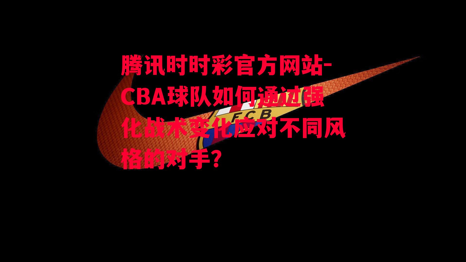 腾讯时时彩官方网站-CBA球队如何通过强化战术变化应对不同风格的对手？